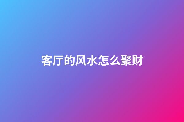 客厅的风水怎么聚财
