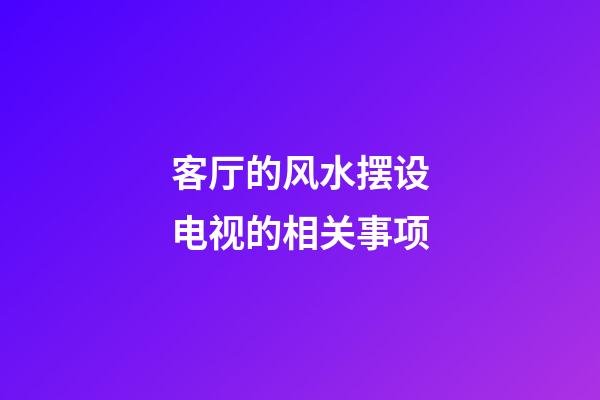 客厅的风水摆设电视的相关事项