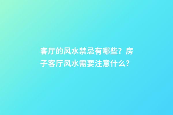 客厅的风水禁忌有哪些？房子客厅风水需要注意什么？