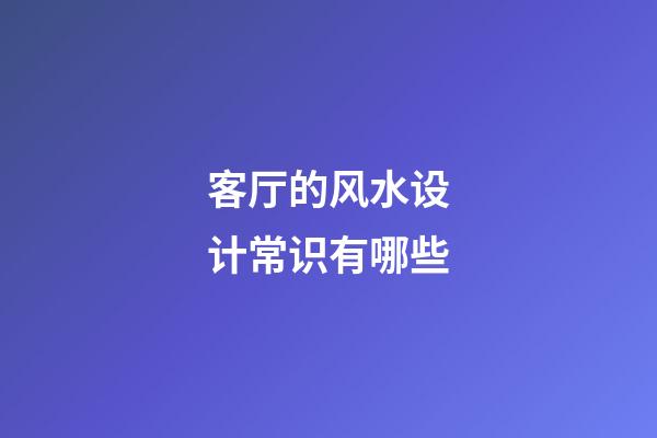 客厅的风水设计常识有哪些