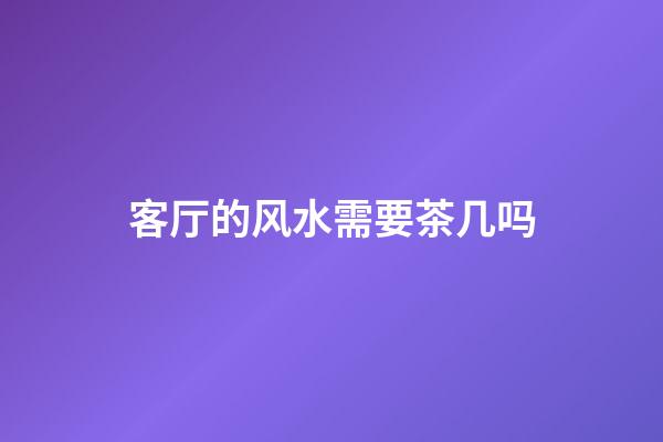 客厅的风水需要茶几吗