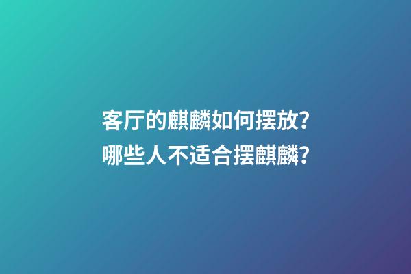 客厅的麒麟如何摆放？哪些人不适合摆麒麟？