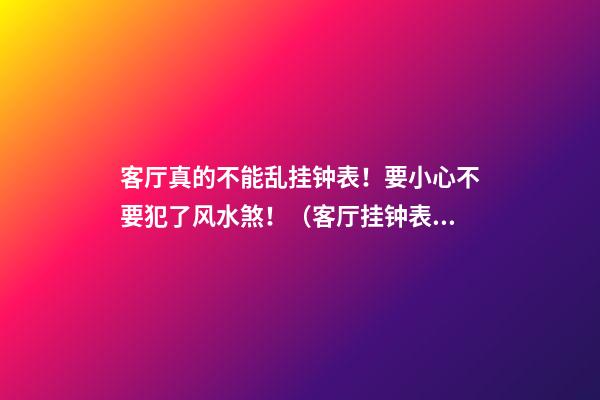 客厅真的不能乱挂钟表！要小心不要犯了风水煞！（客厅挂钟表的风水禁忌）