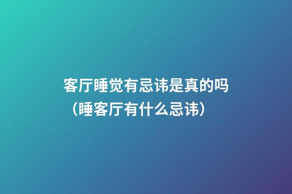 客厅睡觉有忌讳是真的吗（睡客厅有什么忌讳）