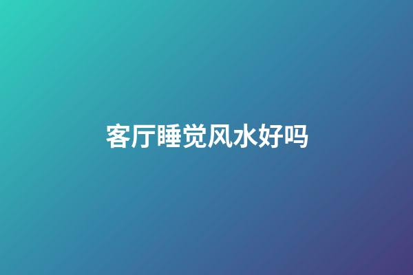 客厅睡觉风水好吗