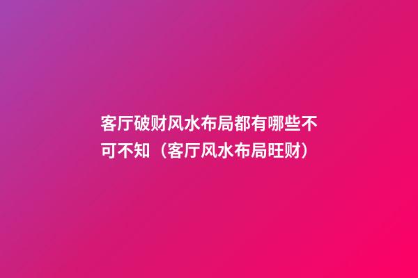 客厅破财风水布局都有哪些不可不知（客厅风水布局旺财）