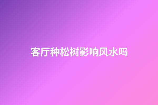 客厅种松树影响风水吗