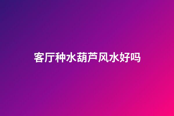 客厅种水葫芦风水好吗