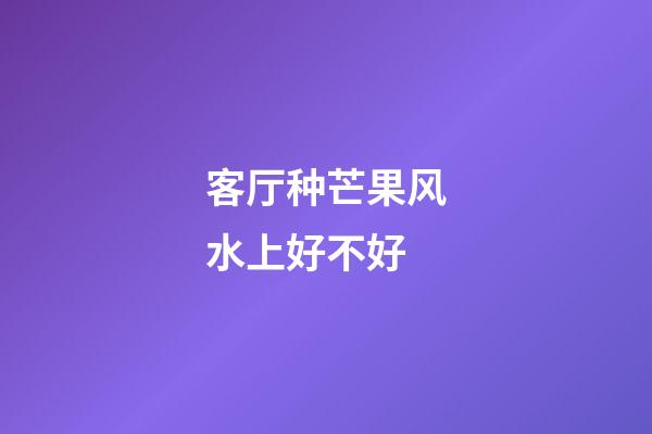 客厅种芒果风水上好不好