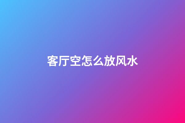 客厅空怎么放风水