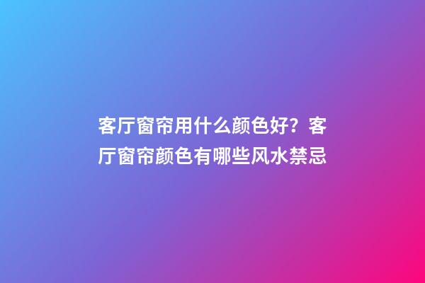 客厅窗帘用什么颜色好？客厅窗帘颜色有哪些风水禁忌