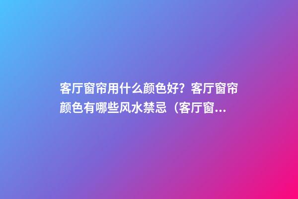 客厅窗帘用什么颜色好？客厅窗帘颜色有哪些风水禁忌（客厅窗帘选什么颜色风水好聚财）