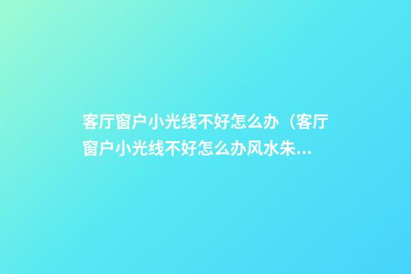 客厅窗户小光线不好怎么办（客厅窗户小光线不好怎么办风水朱砂）