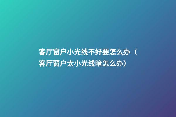 客厅窗户小光线不好要怎么办（客厅窗户太小光线暗怎么办）