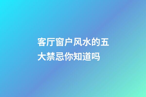 客厅窗户风水的五大禁忌你知道吗