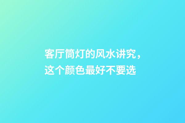 客厅筒灯的风水讲究，这个颜色最好不要选