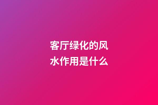 客厅绿化的风水作用是什么