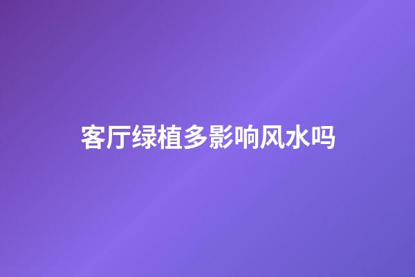 客厅绿植多影响风水吗