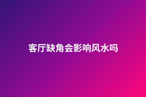 客厅缺角会影响风水吗