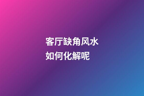 客厅缺角风水如何化解呢