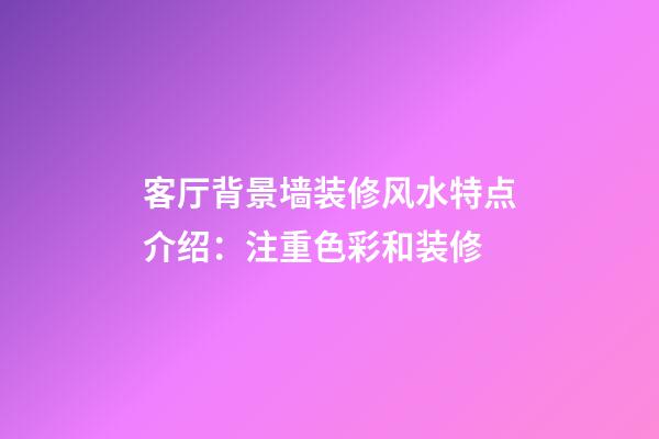 客厅背景墙装修风水特点介绍：注重色彩和装修