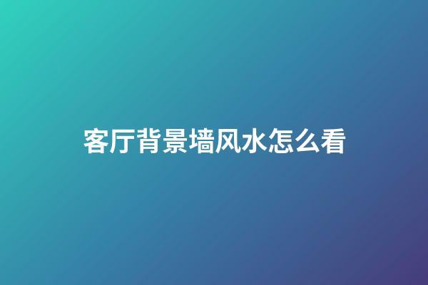 客厅背景墙风水怎么看