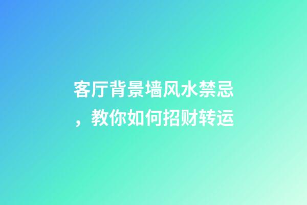 客厅背景墙风水禁忌，教你如何招财转运