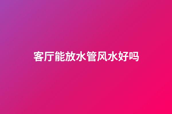 客厅能放水管风水好吗