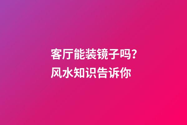 客厅能装镜子吗？风水知识告诉你