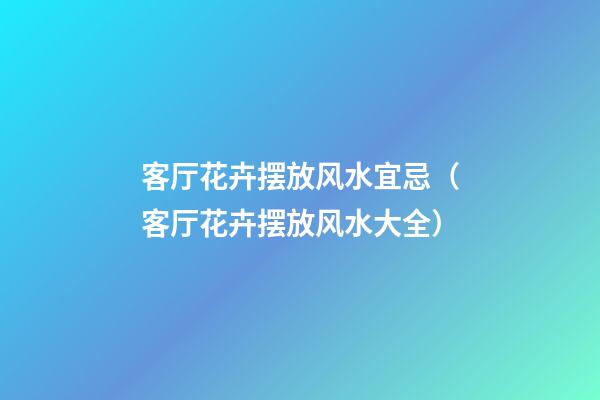 客厅花卉摆放风水宜忌（客厅花卉摆放风水大全）