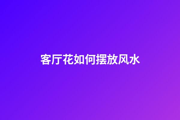 客厅花如何摆放风水