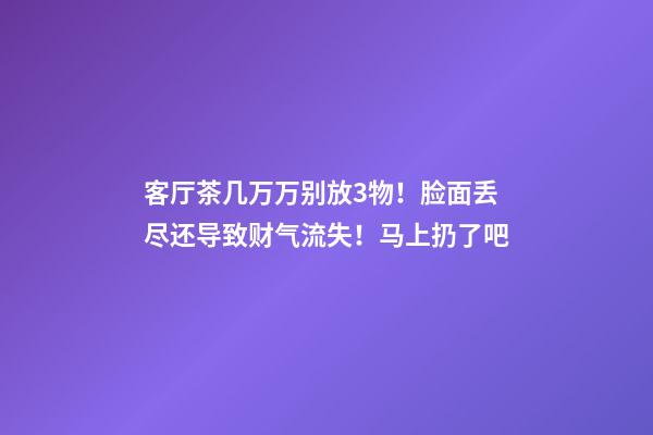客厅茶几万万别放3物！脸面丢尽还导致财气流失！马上扔了吧