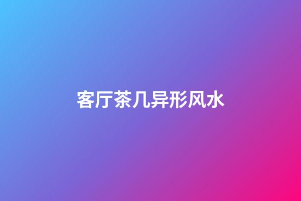 客厅茶几异形风水