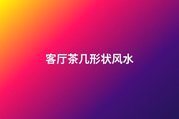 客厅茶几形状风水