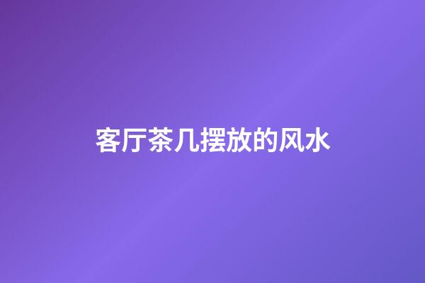 客厅茶几摆放的风水