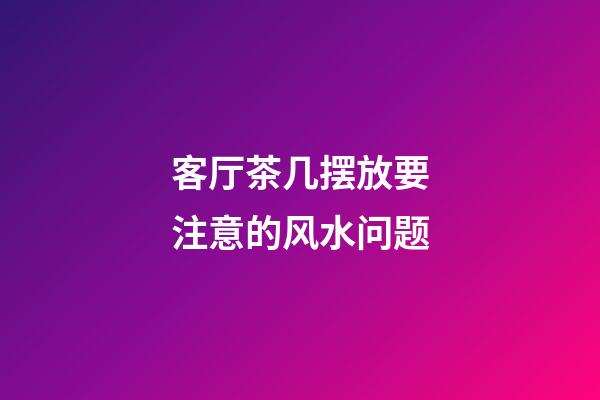 客厅茶几摆放要注意的风水问题