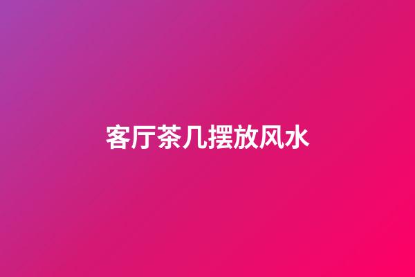 客厅茶几摆放风水