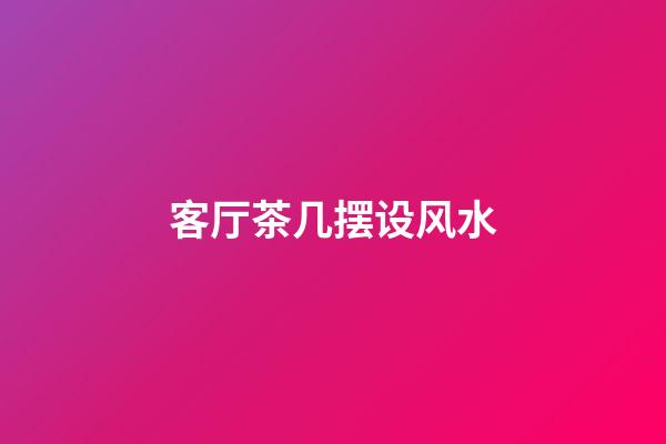 客厅茶几摆设风水