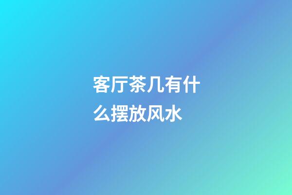 客厅茶几有什么摆放风水