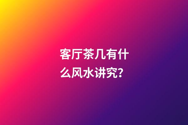 客厅茶几有什么风水讲究？