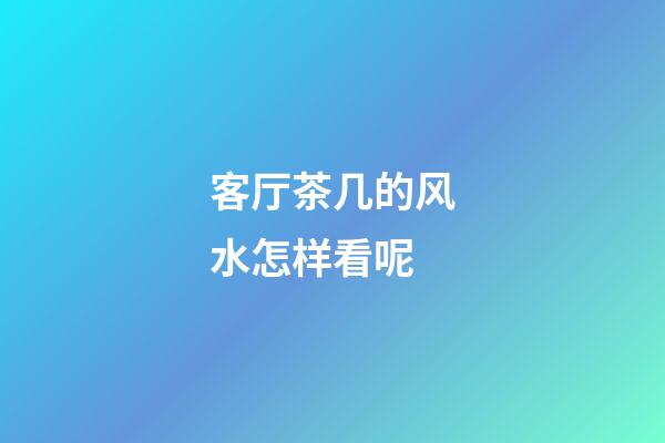 客厅茶几的风水怎样看呢