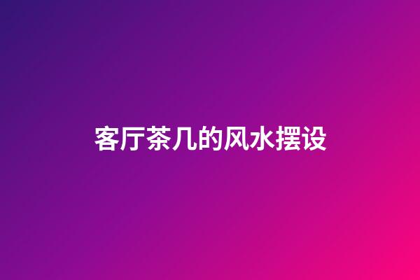 客厅茶几的风水摆设