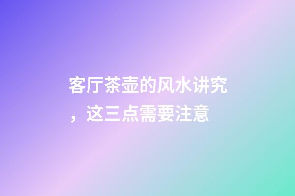 客厅茶壶的风水讲究，这三点需要注意