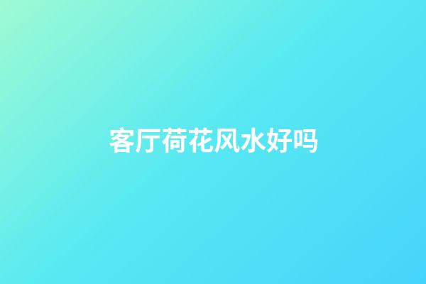 客厅荷花风水好吗