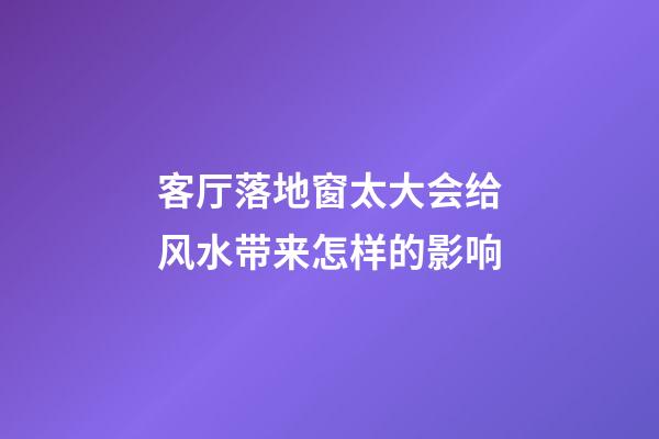 客厅落地窗太大会给风水带来怎样的影响