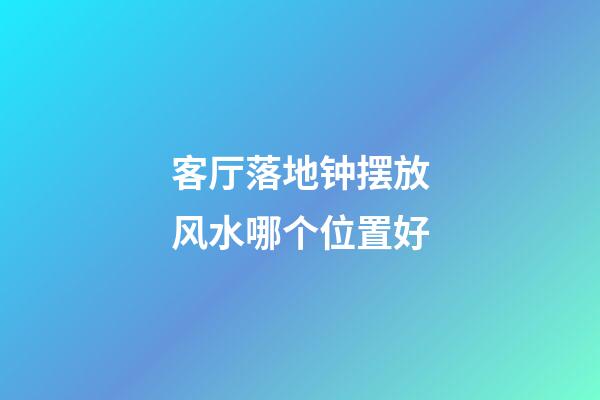 客厅落地钟摆放风水哪个位置好