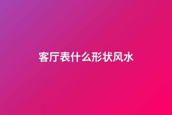 客厅表什么形状风水