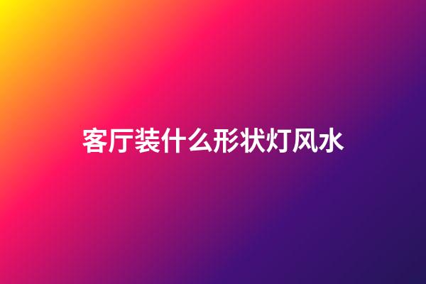 客厅装什么形状灯风水