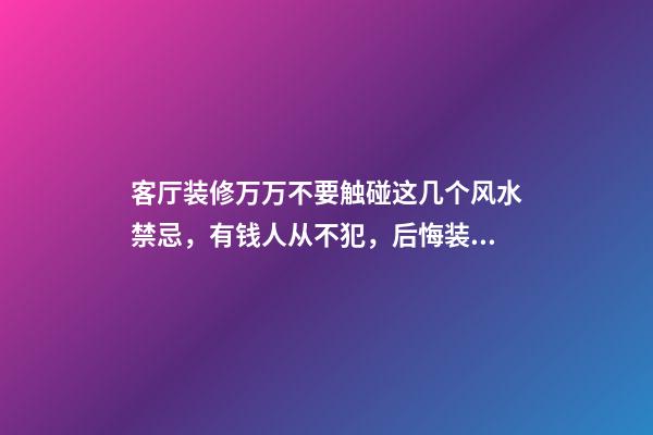 客厅装修万万不要触碰这几个风水禁忌，有钱人从不犯，后悔装错了