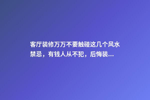 客厅装修万万不要触碰这几个风水禁忌，有钱人从不犯，后悔装错了（客厅装修时有哪些风水禁忌）